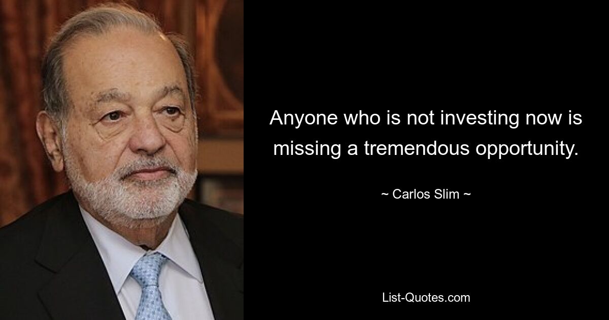 Anyone who is not investing now is missing a tremendous opportunity. — © Carlos Slim