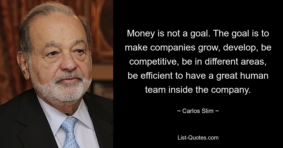 Money is not a goal. The goal is to make companies grow, develop, be competitive, be in different areas, be efficient to have a great human team inside the company. — © Carlos Slim