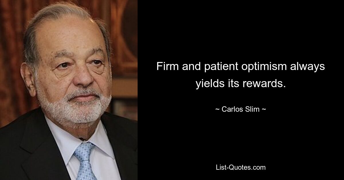 Firm and patient optimism always yields its rewards. — © Carlos Slim