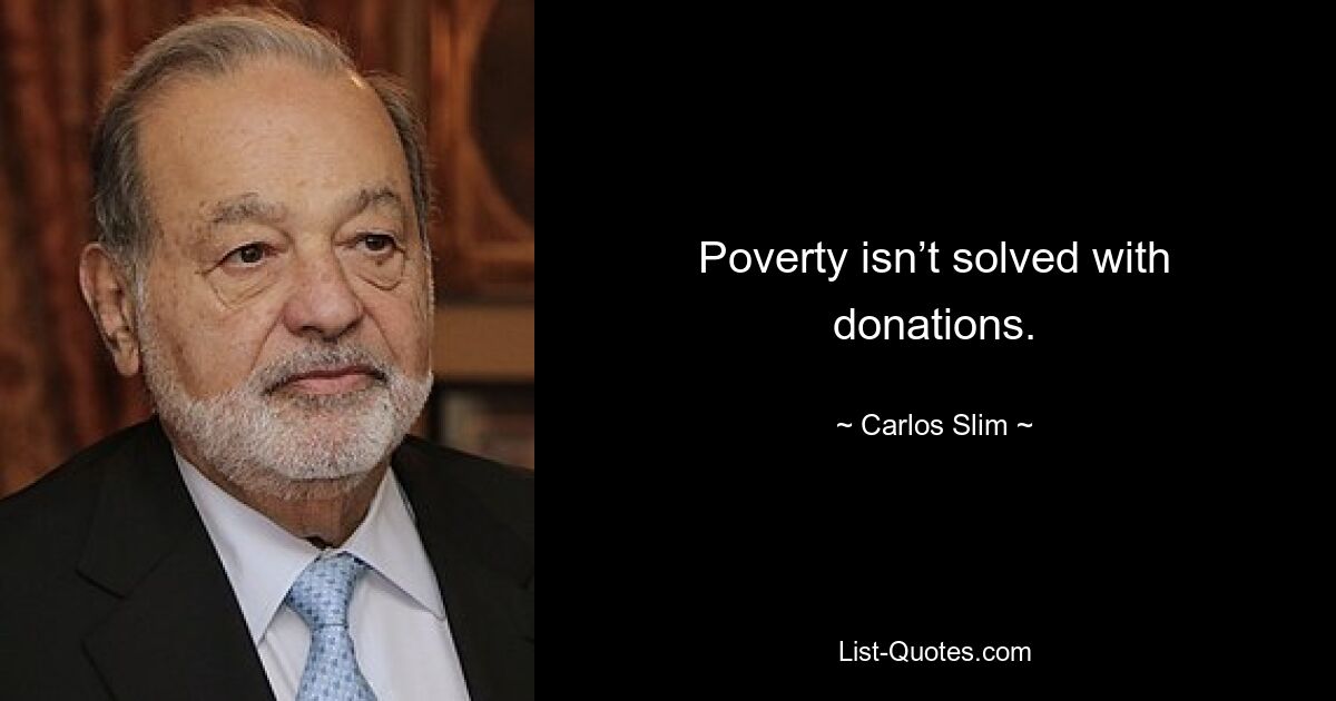 Poverty isn’t solved with donations. — © Carlos Slim