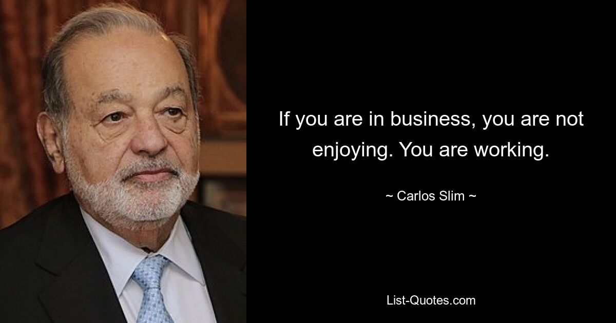 If you are in business, you are not enjoying. You are working. — © Carlos Slim