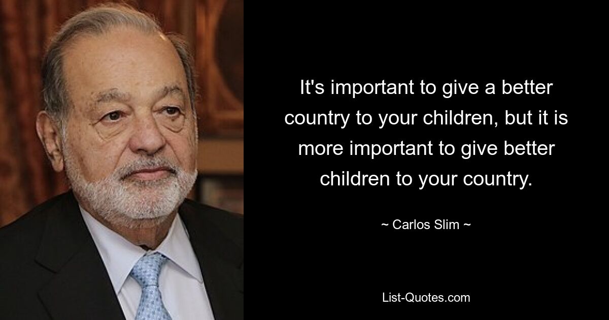 It's important to give a better country to your children, but it is more important to give better children to your country. — © Carlos Slim