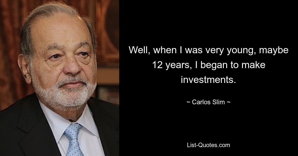 Well, when I was very young, maybe 12 years, I began to make investments. — © Carlos Slim