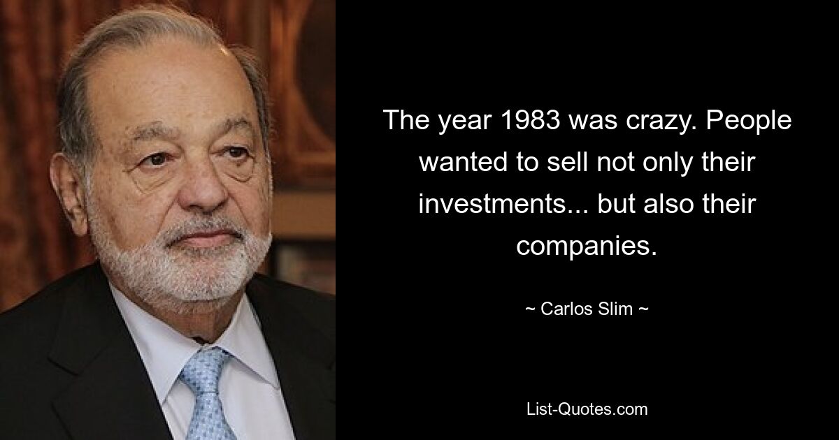 The year 1983 was crazy. People wanted to sell not only their investments... but also their companies. — © Carlos Slim