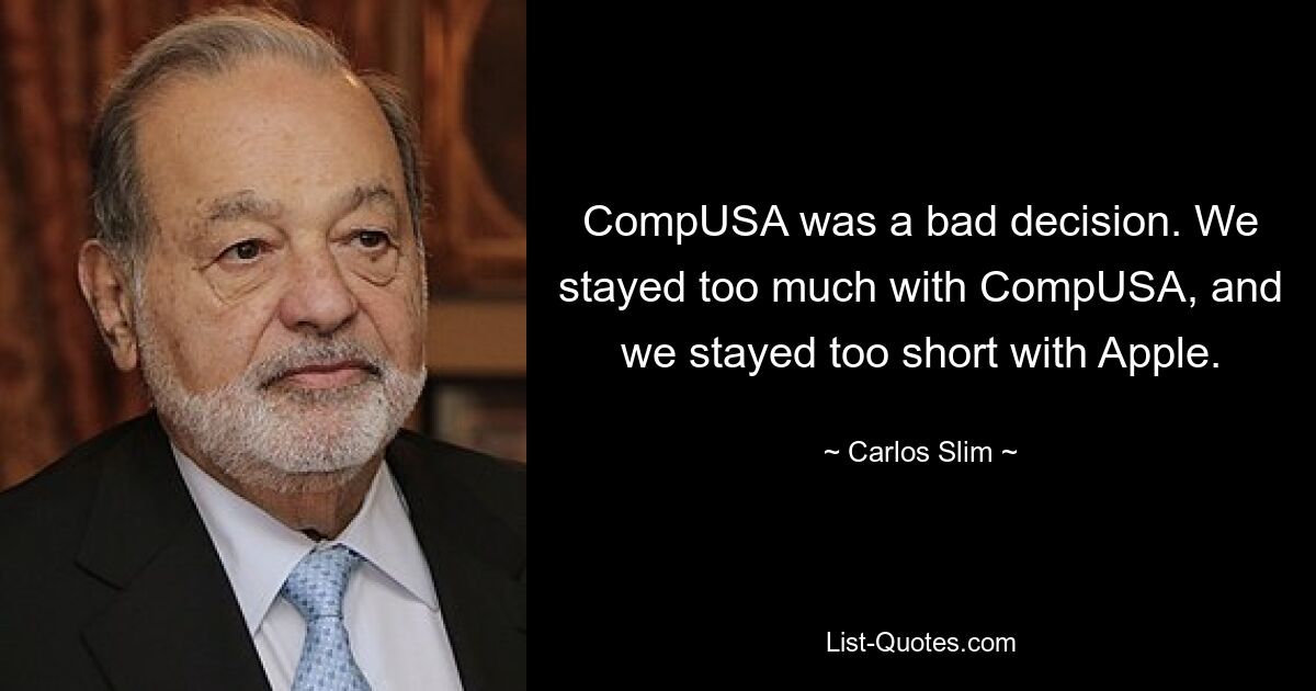 CompUSA was a bad decision. We stayed too much with CompUSA, and we stayed too short with Apple. — © Carlos Slim