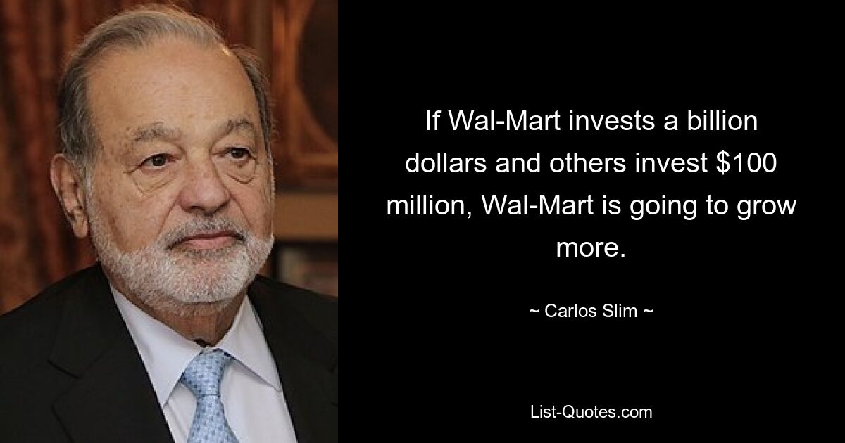 If Wal-Mart invests a billion dollars and others invest $100 million, Wal-Mart is going to grow more. — © Carlos Slim