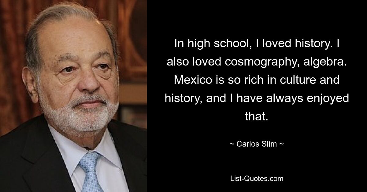 In high school, I loved history. I also loved cosmography, algebra. Mexico is so rich in culture and history, and I have always enjoyed that. — © Carlos Slim