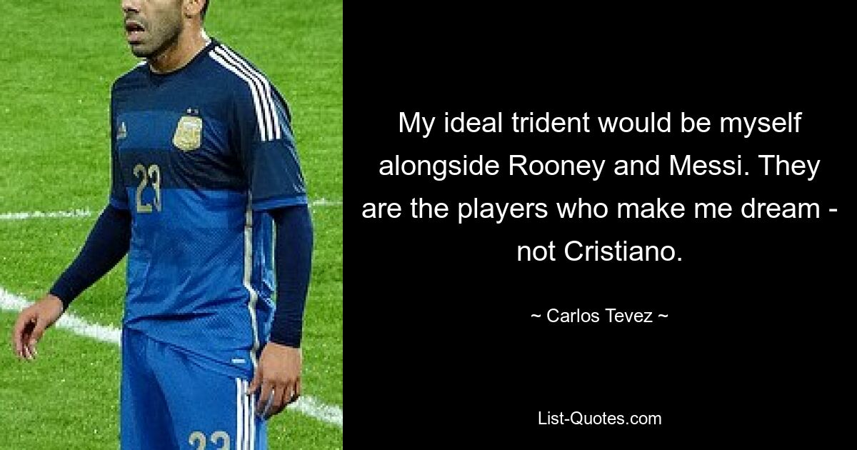 My ideal trident would be myself alongside Rooney and Messi. They are the players who make me dream - not Cristiano. — © Carlos Tevez