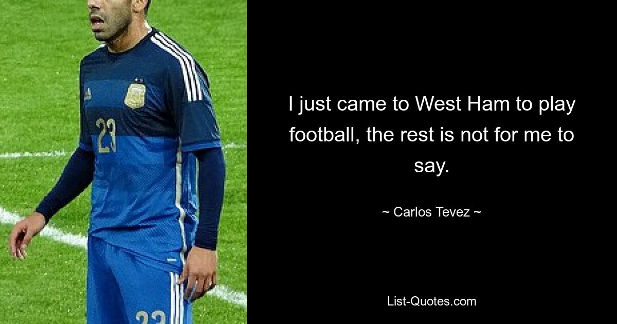 I just came to West Ham to play football, the rest is not for me to say. — © Carlos Tevez