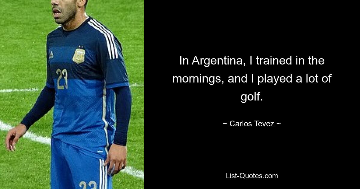 In Argentina, I trained in the mornings, and I played a lot of golf. — © Carlos Tevez