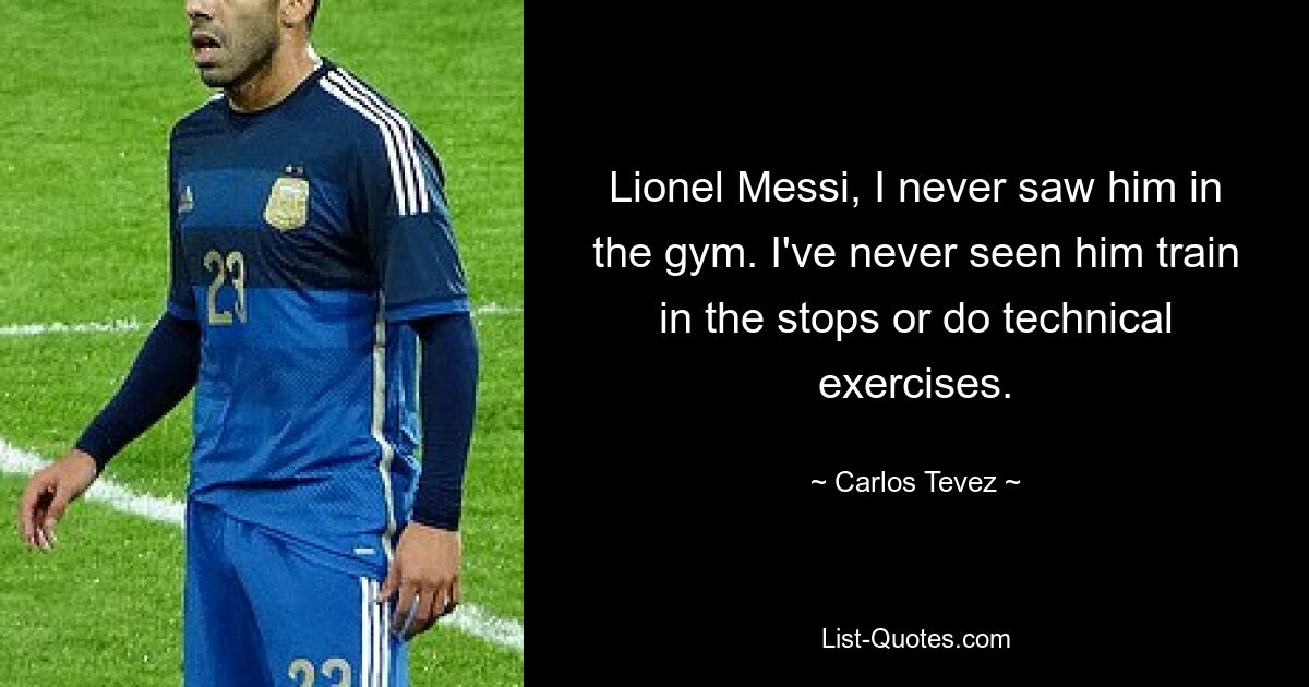 Lionel Messi, I never saw him in the gym. I've never seen him train in the stops or do technical exercises. — © Carlos Tevez