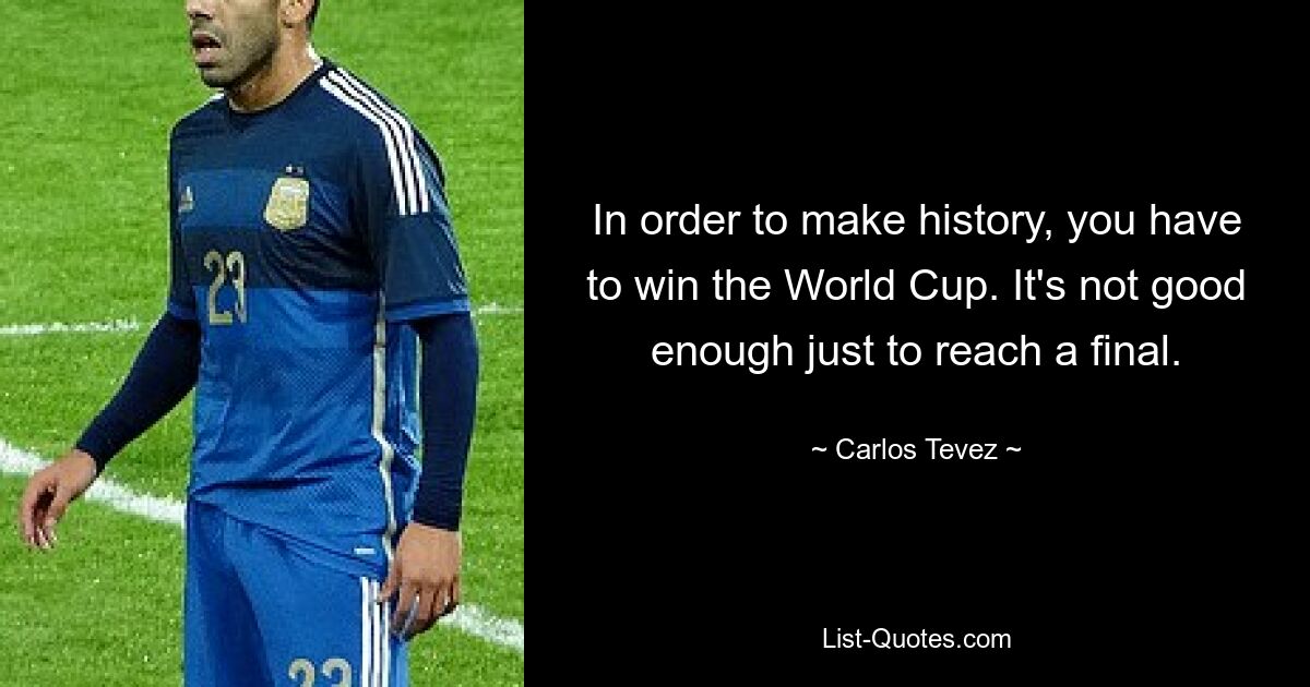 In order to make history, you have to win the World Cup. It's not good enough just to reach a final. — © Carlos Tevez