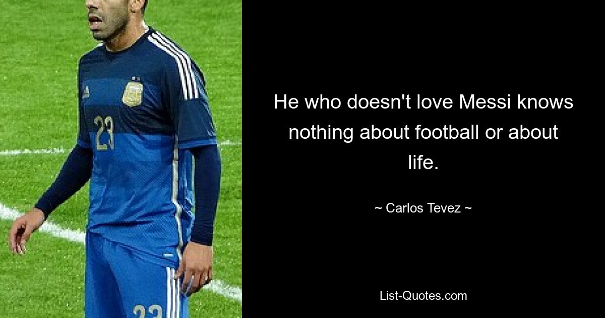 He who doesn't love Messi knows nothing about football or about life. — © Carlos Tevez