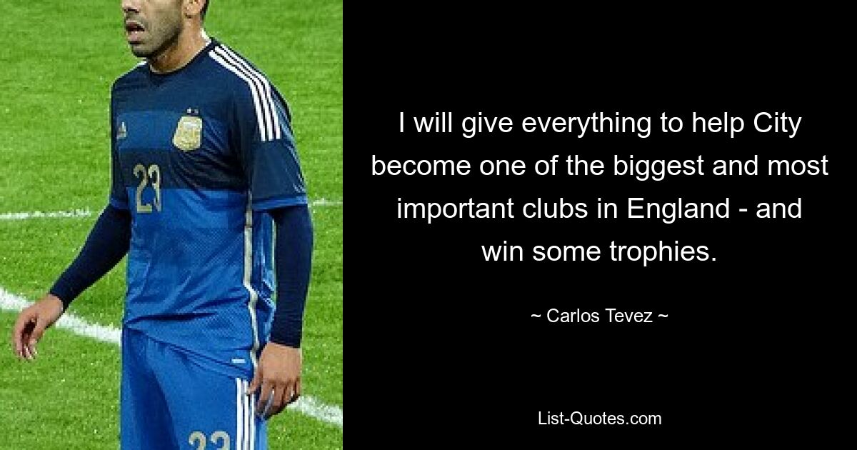 I will give everything to help City become one of the biggest and most important clubs in England - and win some trophies. — © Carlos Tevez