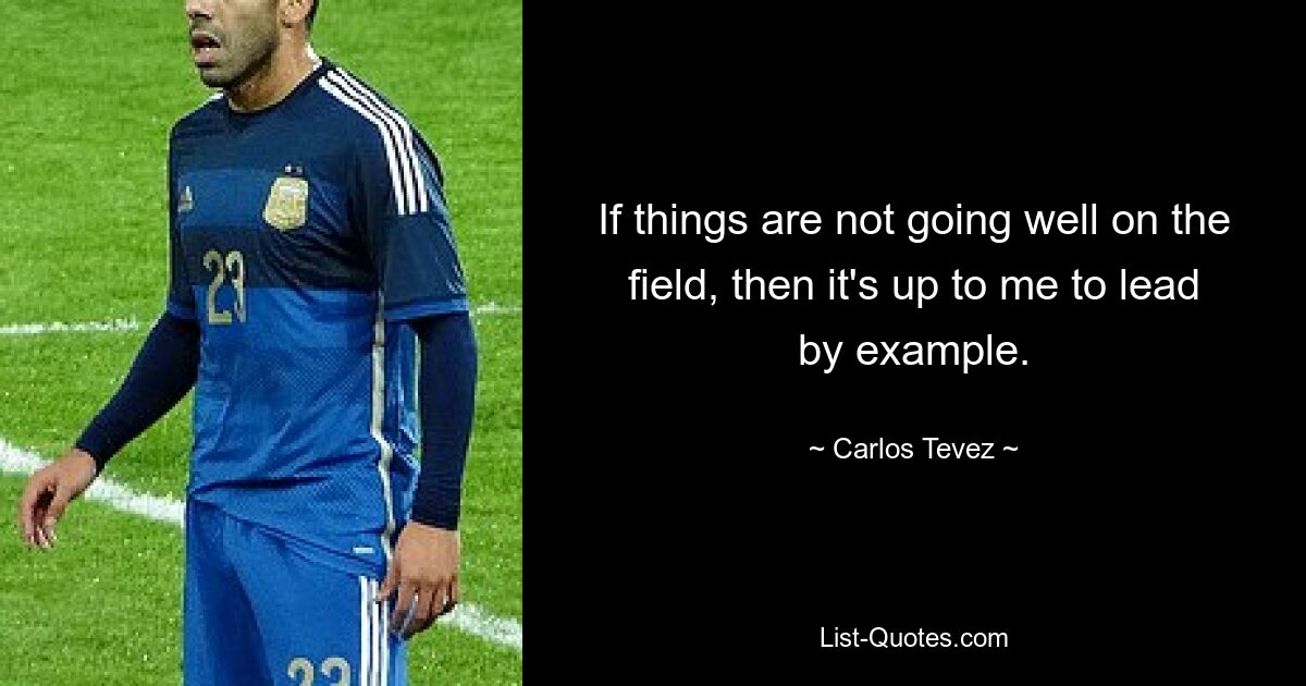 If things are not going well on the field, then it's up to me to lead by example. — © Carlos Tevez