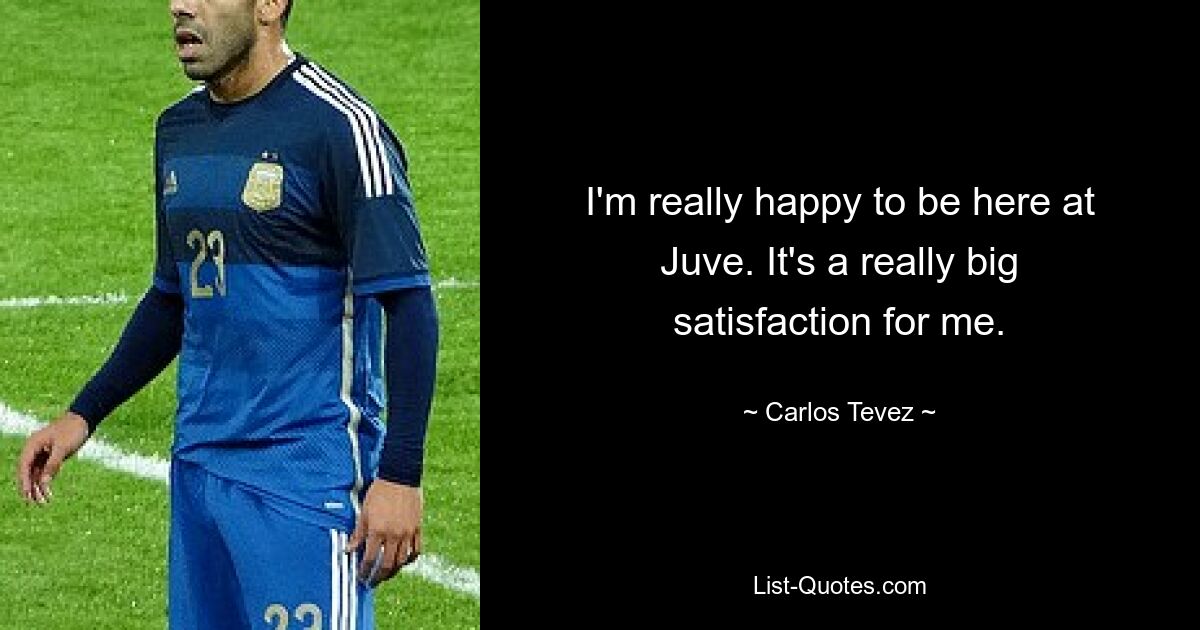 I'm really happy to be here at Juve. It's a really big satisfaction for me. — © Carlos Tevez