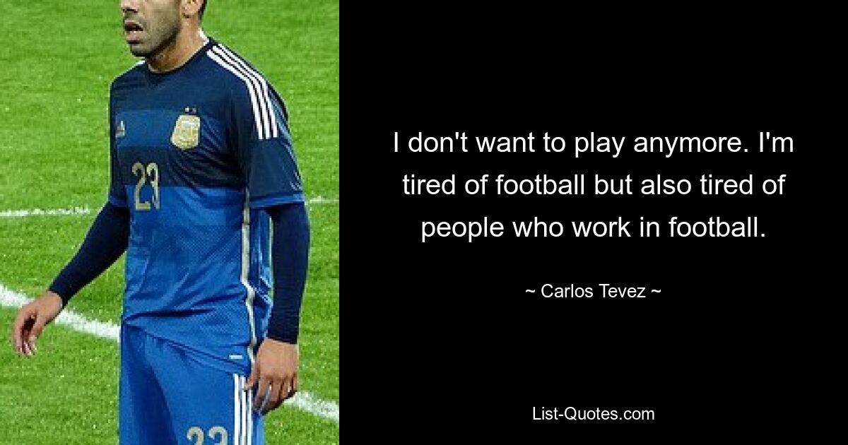 I don't want to play anymore. I'm tired of football but also tired of people who work in football. — © Carlos Tevez