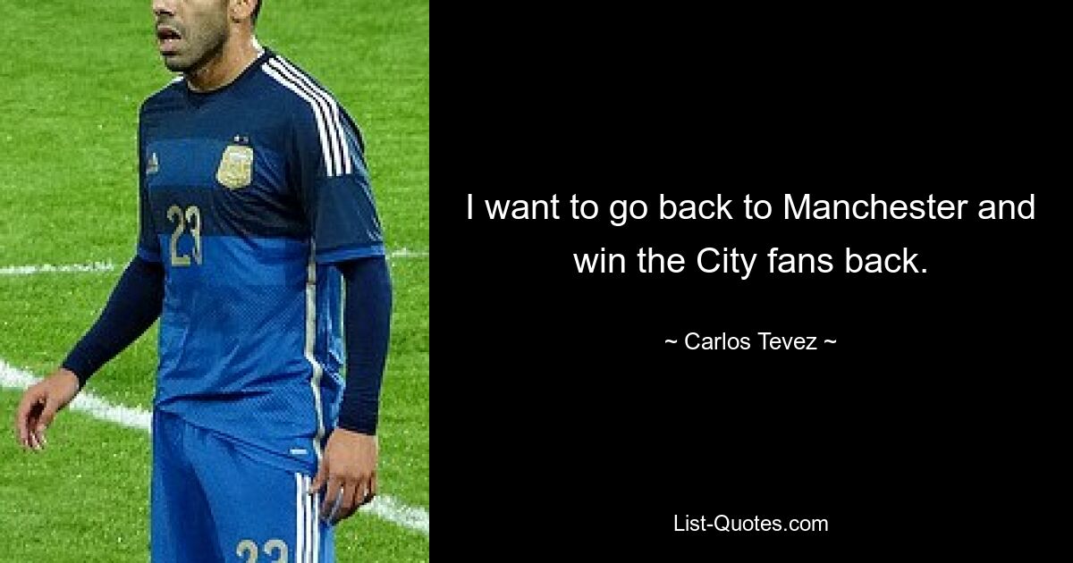 I want to go back to Manchester and win the City fans back. — © Carlos Tevez