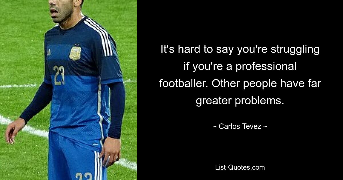 It's hard to say you're struggling if you're a professional footballer. Other people have far greater problems. — © Carlos Tevez