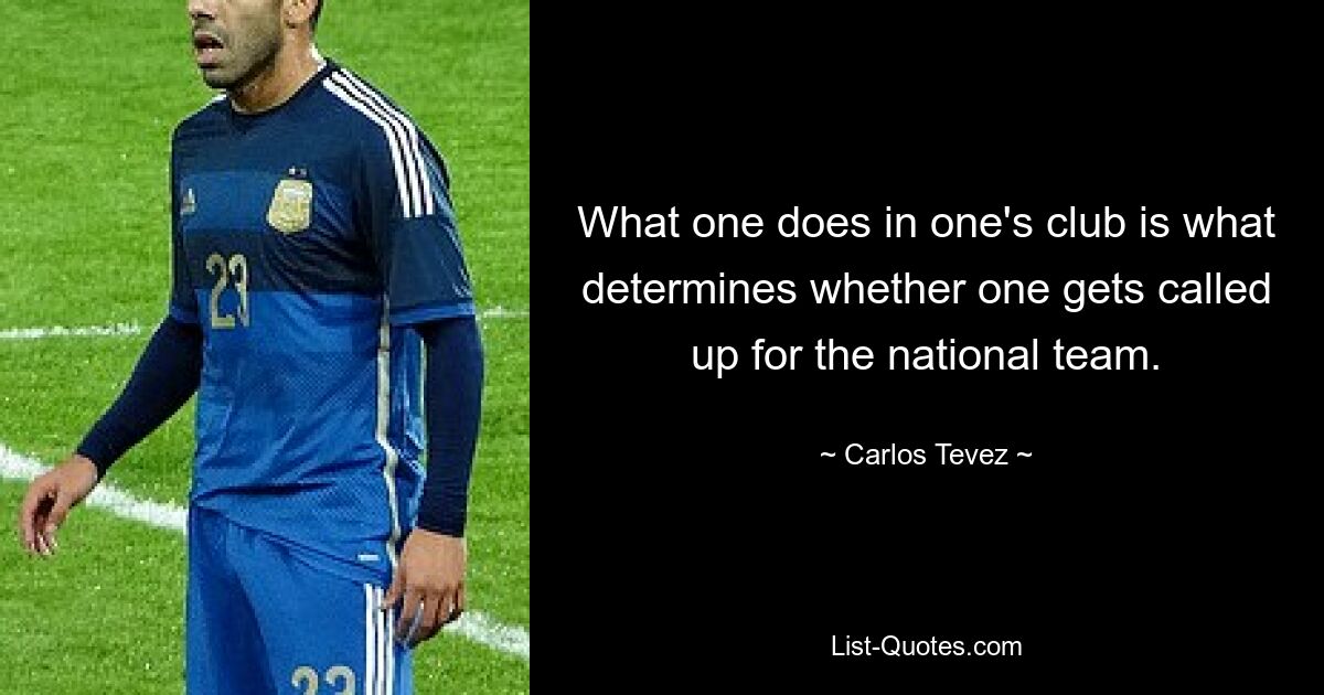 What one does in one's club is what determines whether one gets called up for the national team. — © Carlos Tevez