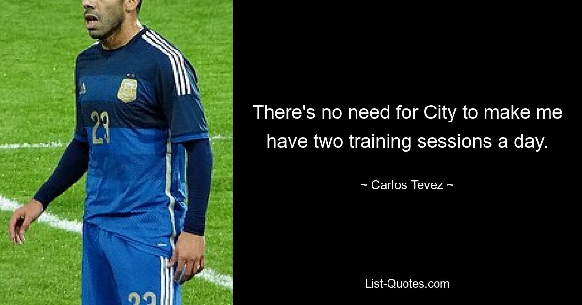 There's no need for City to make me have two training sessions a day. — © Carlos Tevez