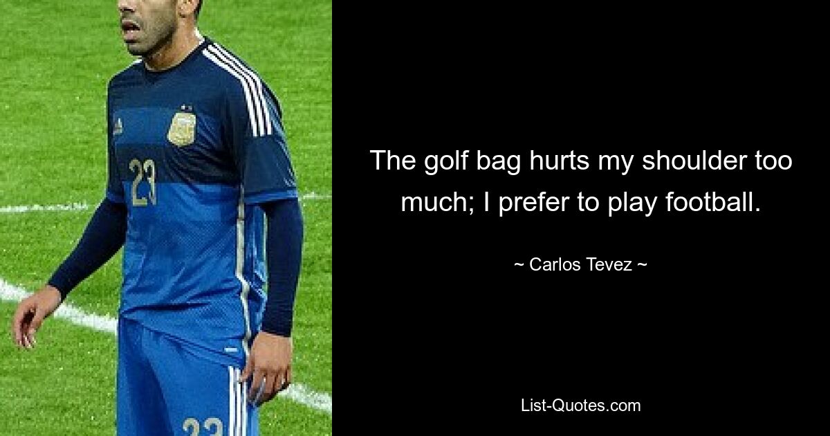 The golf bag hurts my shoulder too much; I prefer to play football. — © Carlos Tevez