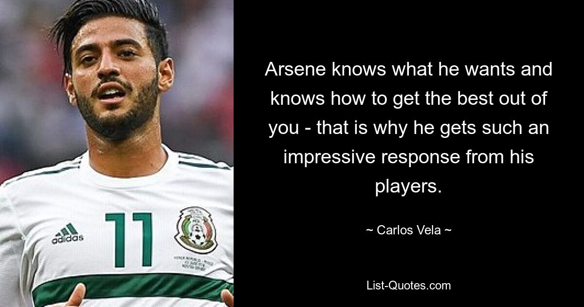 Arsene knows what he wants and knows how to get the best out of you - that is why he gets such an impressive response from his players. — © Carlos Vela