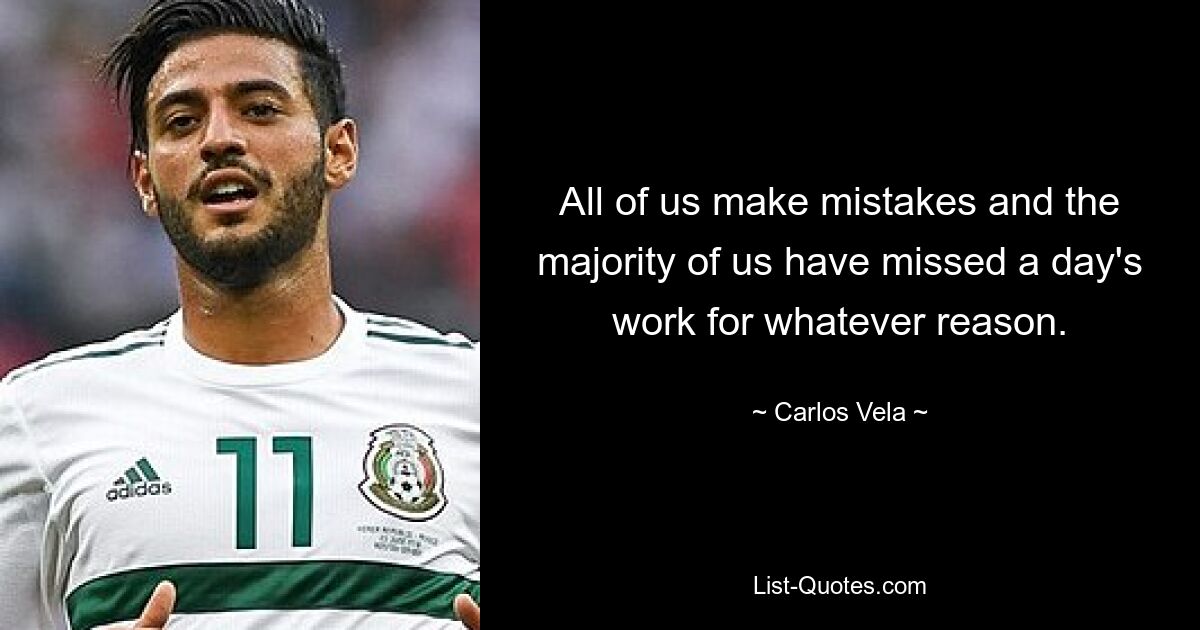 All of us make mistakes and the majority of us have missed a day's work for whatever reason. — © Carlos Vela