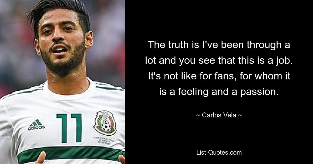 The truth is I've been through a lot and you see that this is a job. It's not like for fans, for whom it is a feeling and a passion. — © Carlos Vela