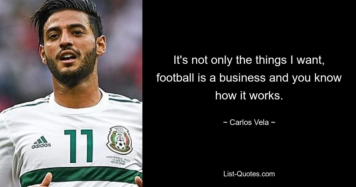 It's not only the things I want, football is a business and you know how it works. — © Carlos Vela