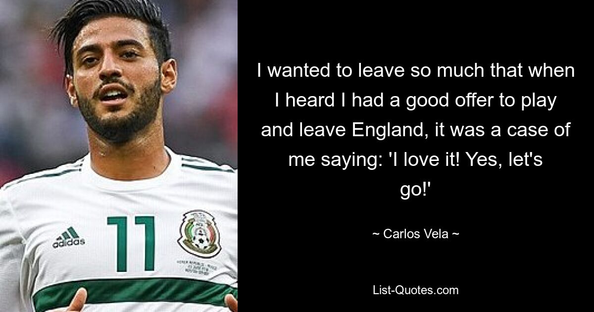 I wanted to leave so much that when I heard I had a good offer to play and leave England, it was a case of me saying: 'I love it! Yes, let's go!' — © Carlos Vela