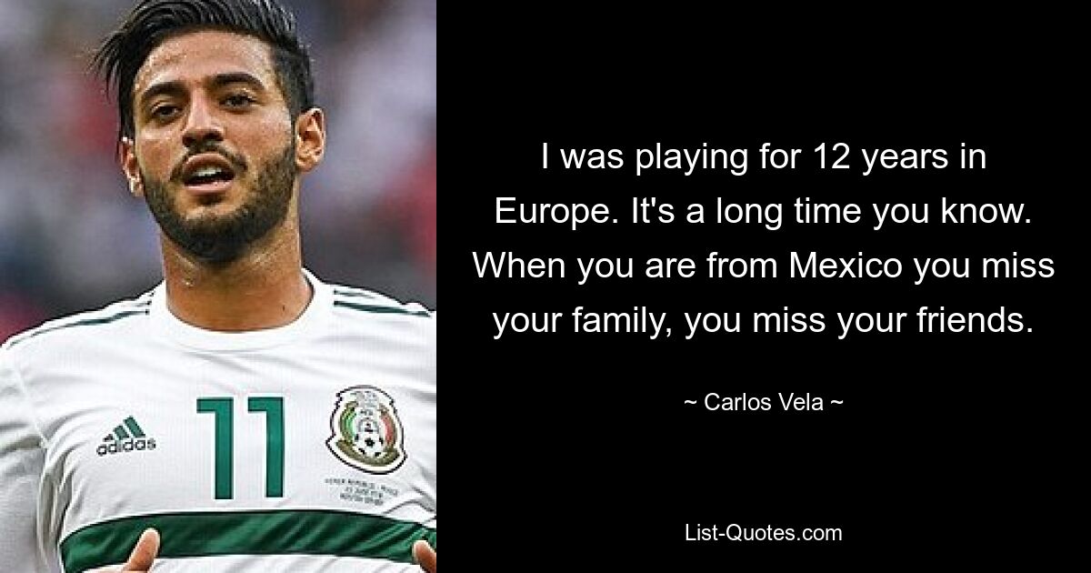 I was playing for 12 years in Europe. It's a long time you know. When you are from Mexico you miss your family, you miss your friends. — © Carlos Vela