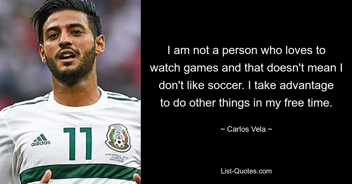 I am not a person who loves to watch games and that doesn't mean I don't like soccer. I take advantage to do other things in my free time. — © Carlos Vela