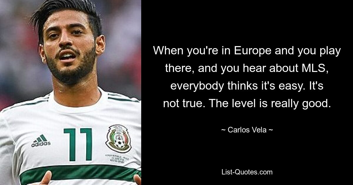 When you're in Europe and you play there, and you hear about MLS, everybody thinks it's easy. It's not true. The level is really good. — © Carlos Vela