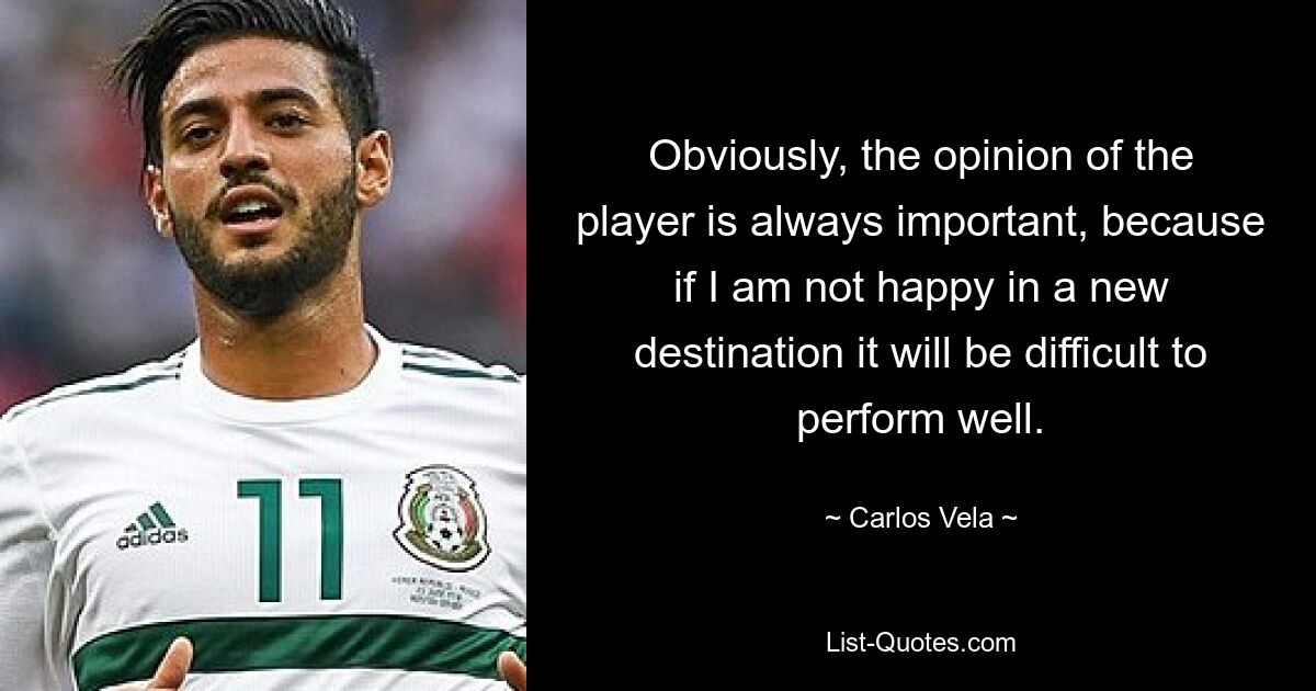 Obviously, the opinion of the player is always important, because if I am not happy in a new destination it will be difficult to perform well. — © Carlos Vela