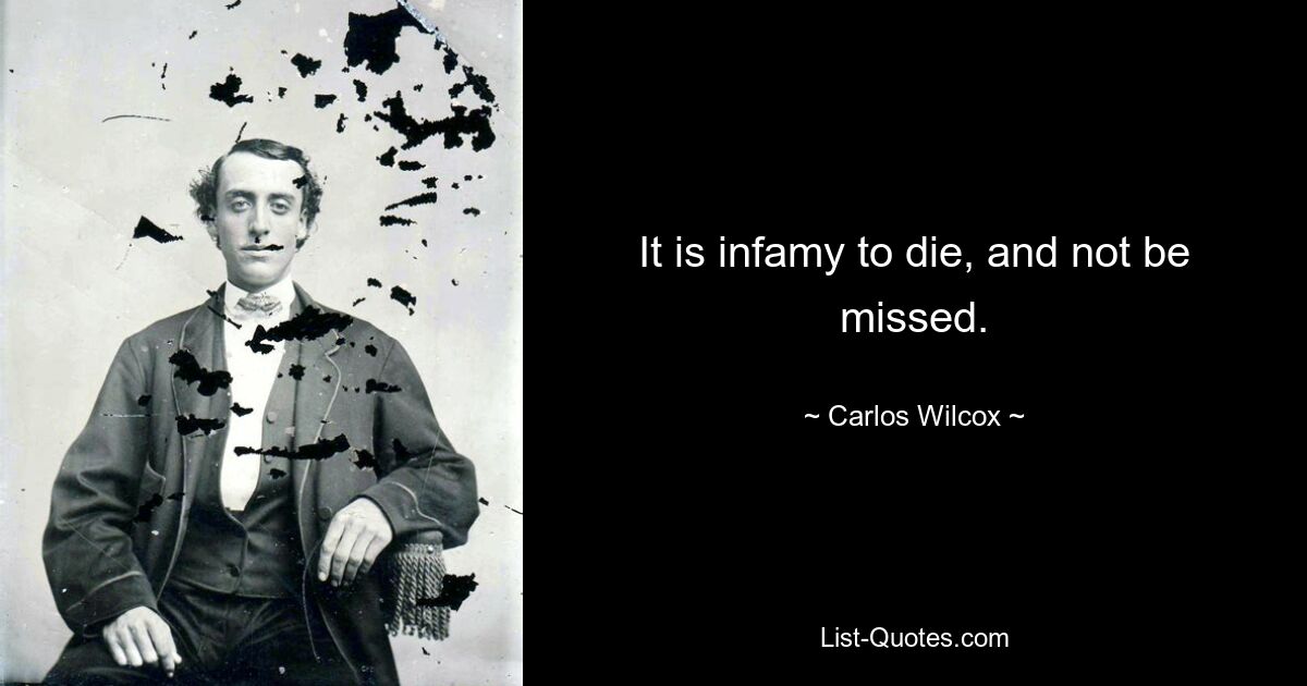 It is infamy to die, and not be missed. — © Carlos Wilcox