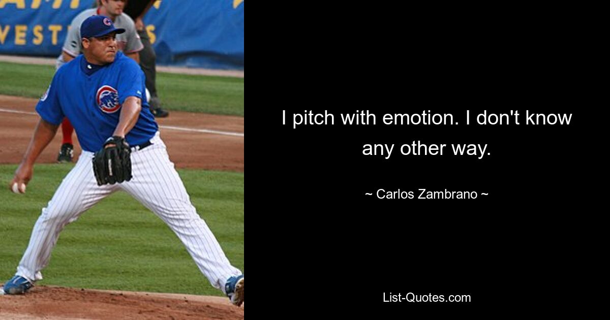 I pitch with emotion. I don't know any other way. — © Carlos Zambrano