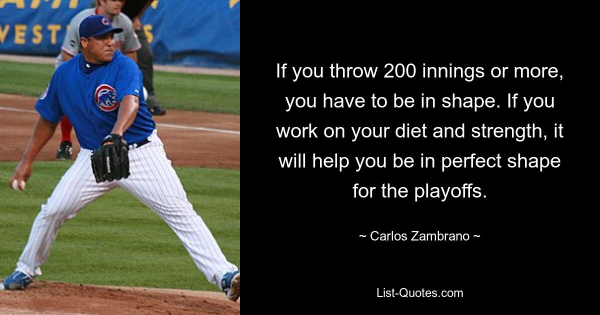 If you throw 200 innings or more, you have to be in shape. If you work on your diet and strength, it will help you be in perfect shape for the playoffs. — © Carlos Zambrano