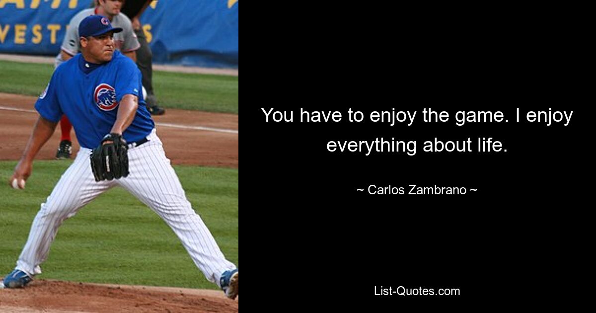 You have to enjoy the game. I enjoy everything about life. — © Carlos Zambrano