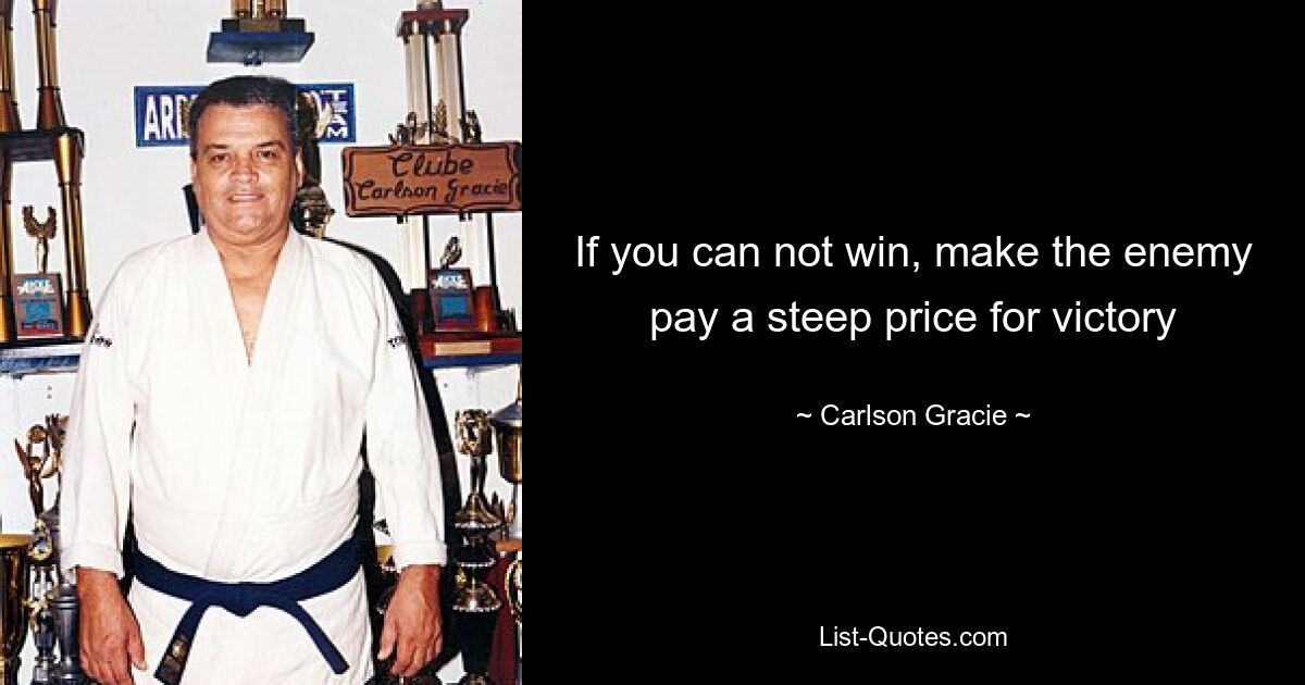 If you can not win, make the enemy pay a steep price for victory — © Carlson Gracie