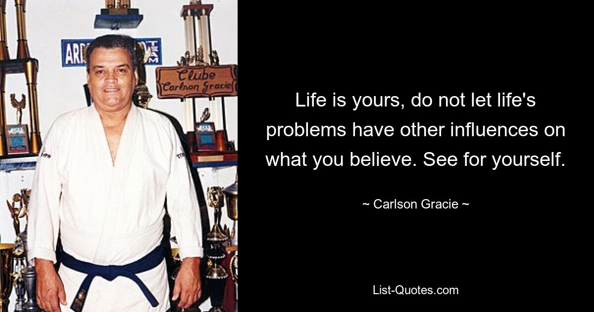 Life is yours, do not let life's problems have other influences on what you believe. See for yourself. — © Carlson Gracie