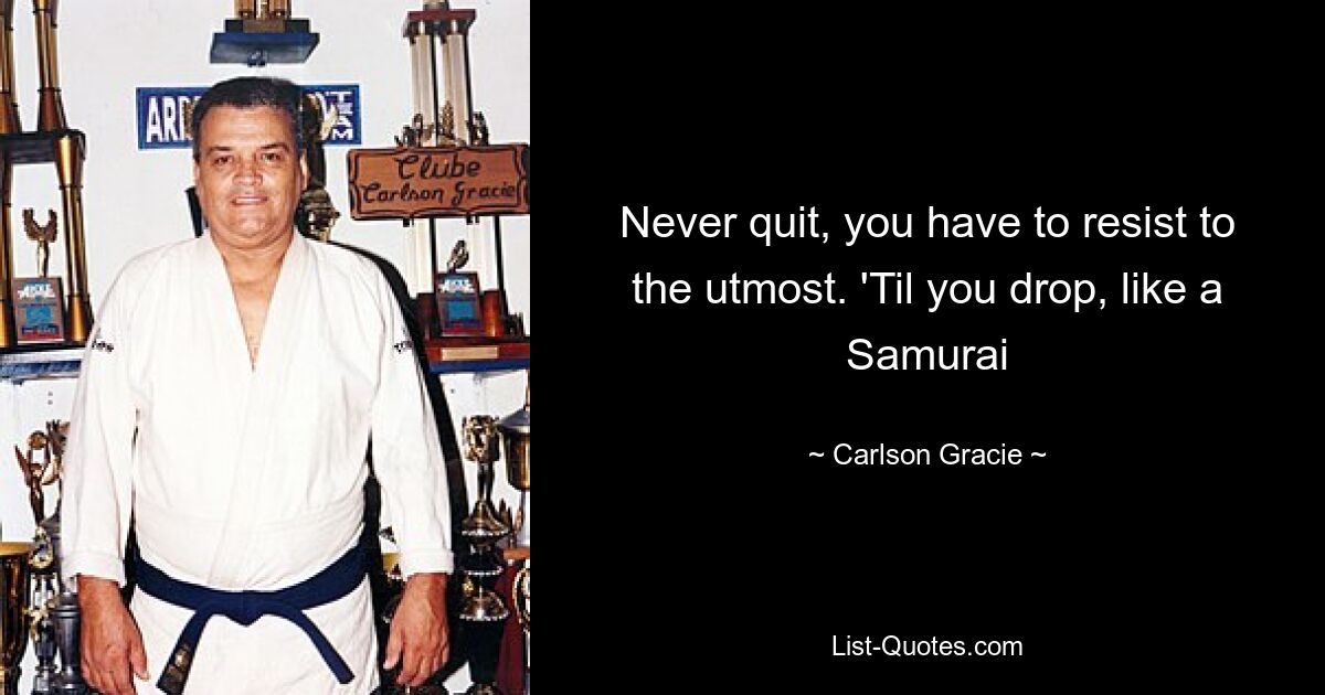 Never quit, you have to resist to the utmost. 'Til you drop, like a Samurai — © Carlson Gracie