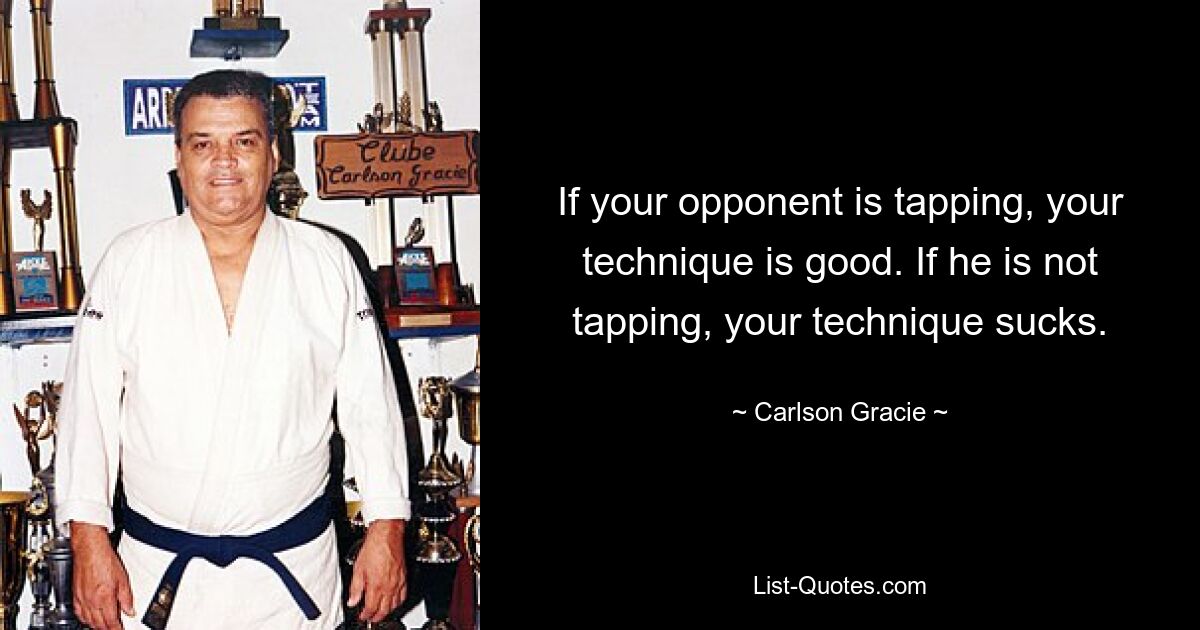 If your opponent is tapping, your technique is good. If he is not tapping, your technique sucks. — © Carlson Gracie