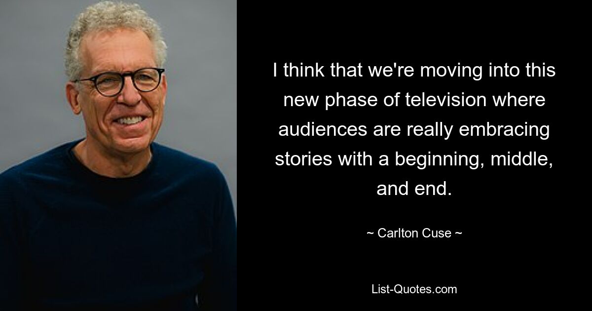 I think that we're moving into this new phase of television where audiences are really embracing stories with a beginning, middle, and end. — © Carlton Cuse