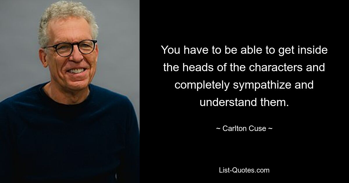 You have to be able to get inside the heads of the characters and completely sympathize and understand them. — © Carlton Cuse