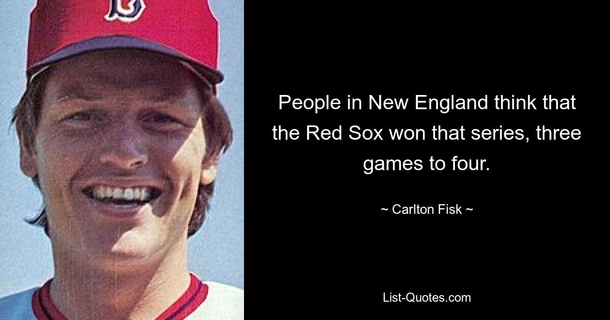 People in New England think that the Red Sox won that series, three games to four. — © Carlton Fisk