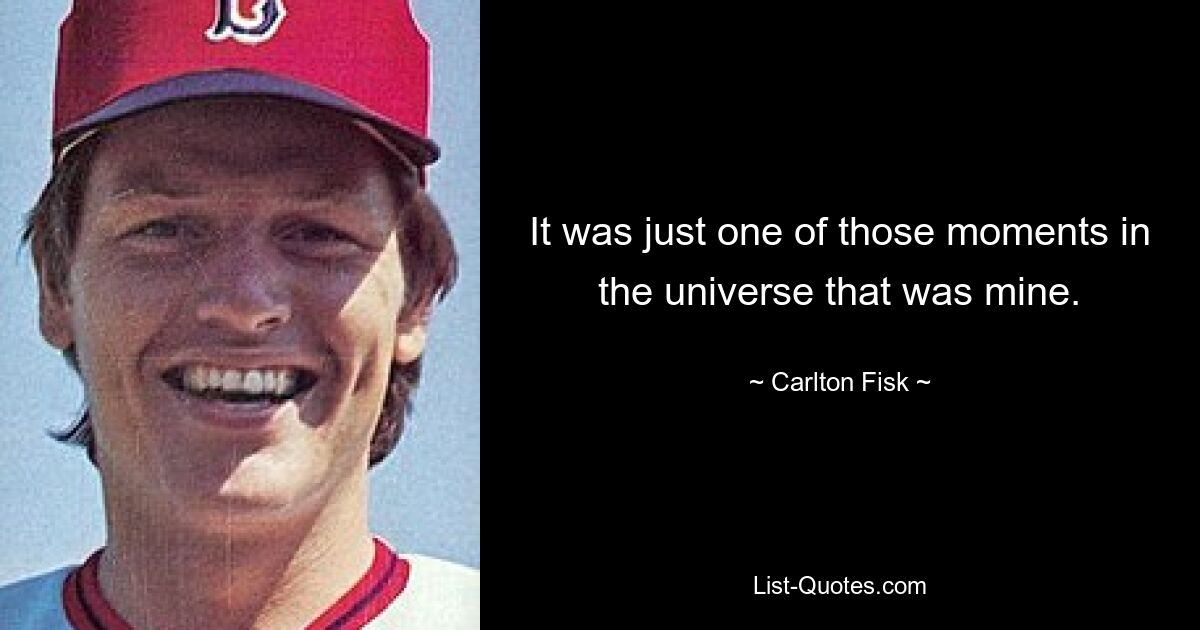 It was just one of those moments in the universe that was mine. — © Carlton Fisk