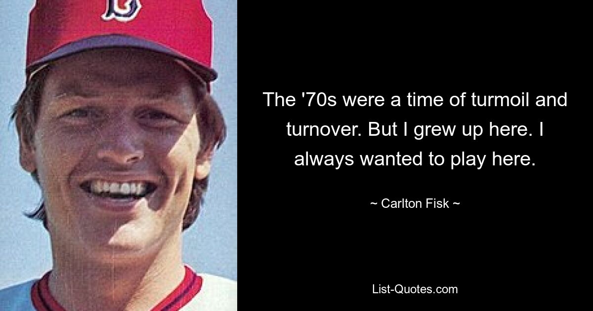 The '70s were a time of turmoil and turnover. But I grew up here. I always wanted to play here. — © Carlton Fisk