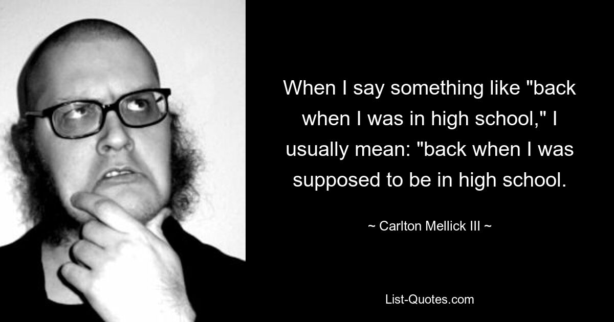 When I say something like "back when I was in high school," I usually mean: "back when I was supposed to be in high school. — © Carlton Mellick III