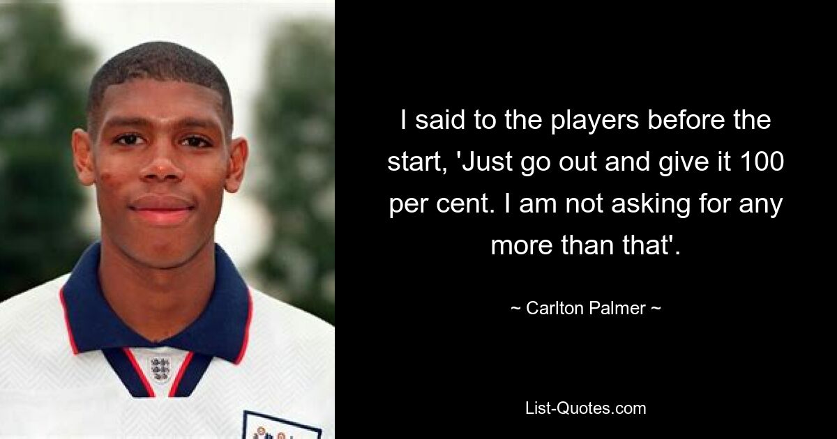 I said to the players before the start, 'Just go out and give it 100 per cent. I am not asking for any more than that'. — © Carlton Palmer